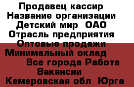 Продавец-кассир › Название организации ­ Детский мир, ОАО › Отрасль предприятия ­ Оптовые продажи › Минимальный оклад ­ 27 000 - Все города Работа » Вакансии   . Кемеровская обл.,Юрга г.